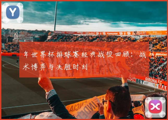 年世界杯排球赛经典战役回顾：战术博弈与决胜时刻
