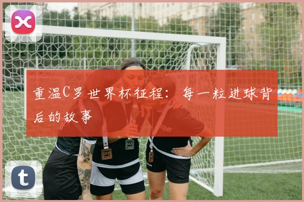 重温C罗世界杯征程：每一粒进球背后的故事