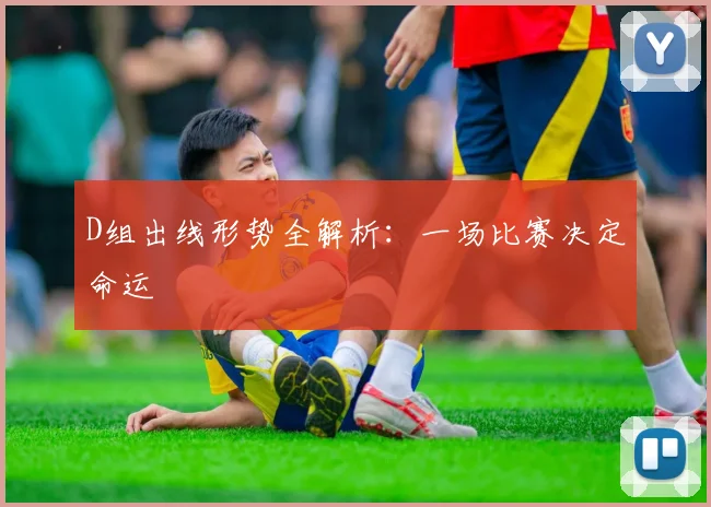 D组出线形势全解析：一场比赛决定命运