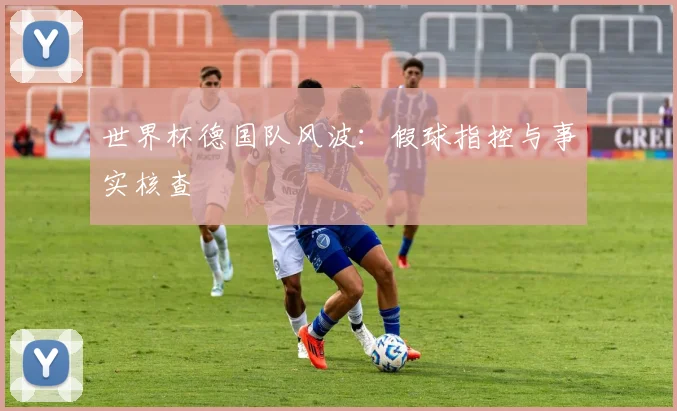 世界杯德国队风波：假球指控与事实核查