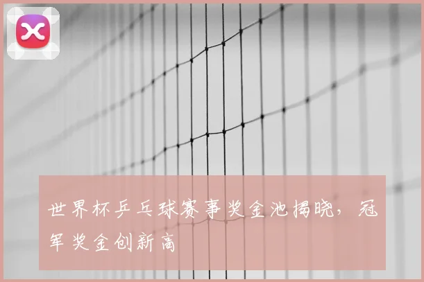 世界杯乒乓球赛事奖金池揭晓,冠军奖金创新高