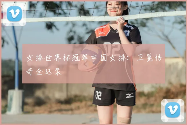 女排世界杯冠军中国女排:卫冕传奇全记录