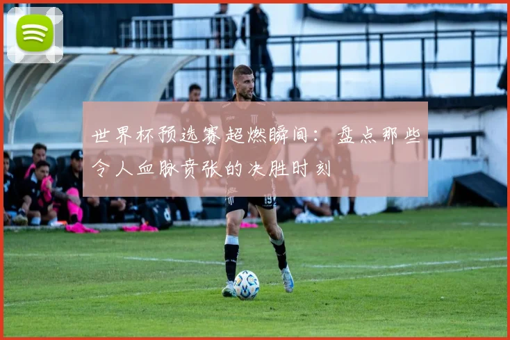 世界杯预选赛超燃瞬间：盘点那些令人血脉贲张的决胜时刻
