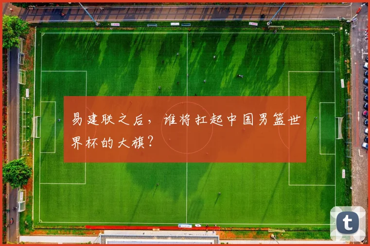 易建联之后，谁将扛起中国男篮世界杯的大旗？