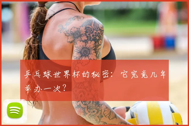 乒乓球世界杯的秘密：它究竟几年举办一次？