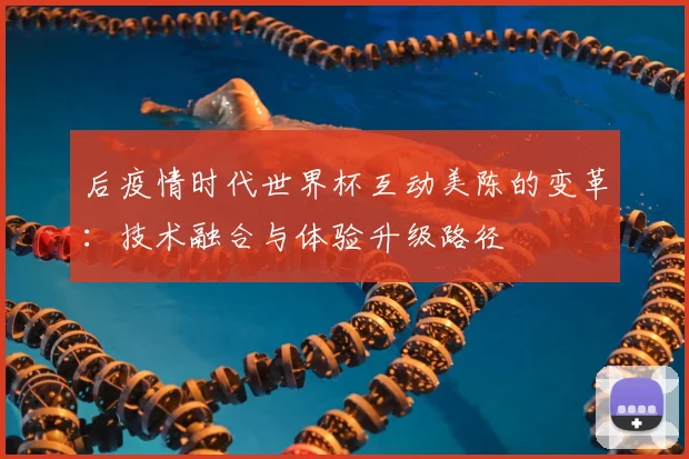 后疫情时代世界杯互动美陈的变革：技术融合与体验升级路径
