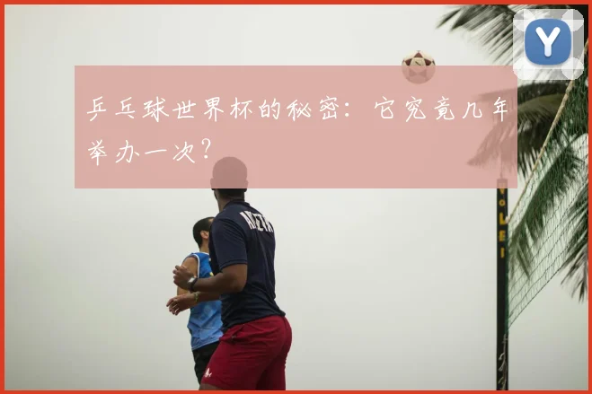 乒乓球世界杯的秘密:它究竟几年举办一次?