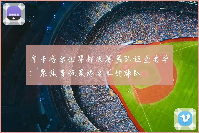 年卡塔尔世界杯决赛圈队伍全名单:聚焦晋级最终名单的球队