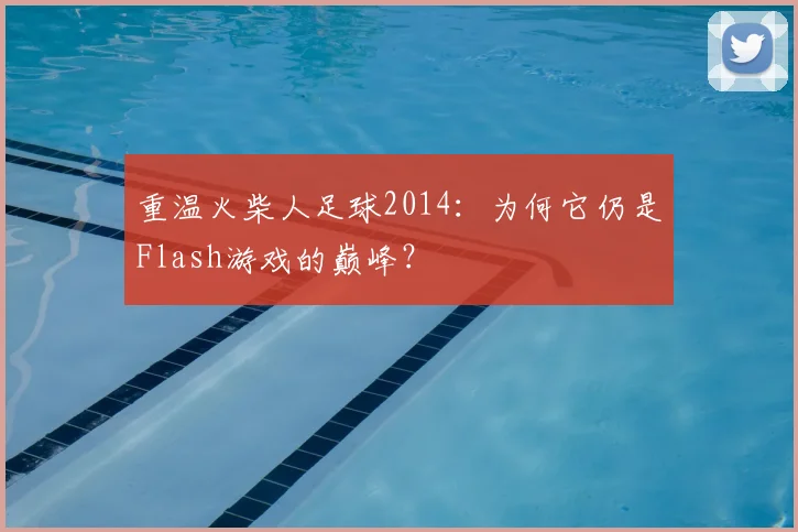 重温火柴人足球2014：为何它仍是Flash游戏的巅峰？