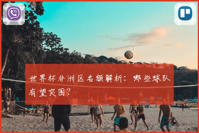 世界杯非洲区名额解析：哪些球队有望突围？