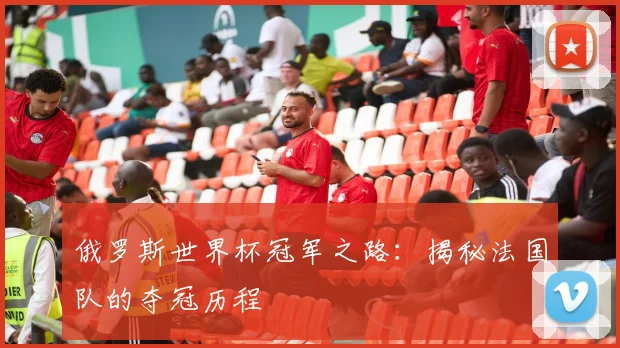 俄罗斯世界杯冠军之路：揭秘法国队的夺冠历程