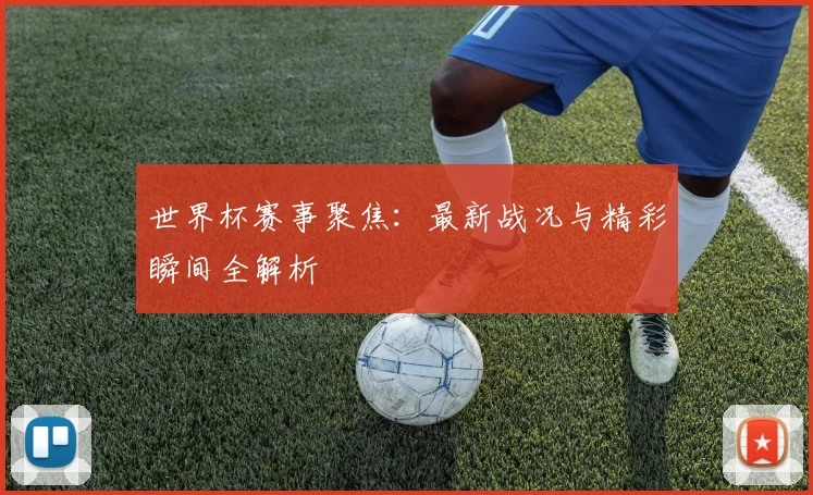 世界杯赛事聚焦：最新战况与精彩瞬间全解析