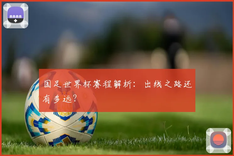 国足世界杯赛程解析：出线之路还有多远？