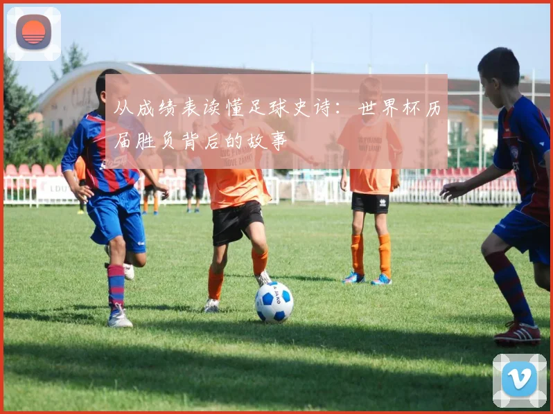 从成绩表读懂足球史诗：世界杯历届胜负背后的故事