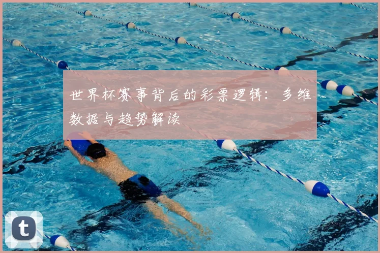 世界杯赛事背后的彩票逻辑:多维数据与趋势解读