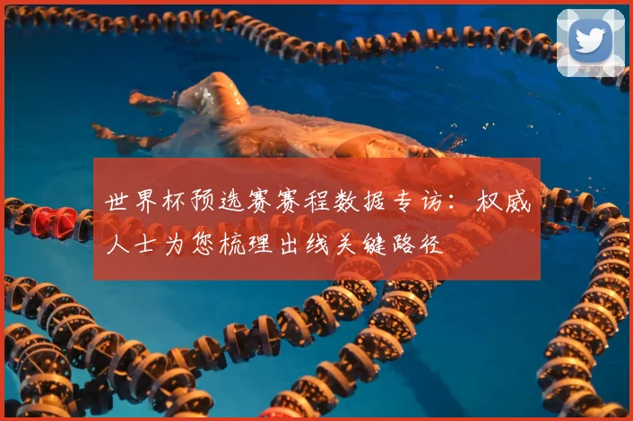 世界杯预选赛赛程数据专访：权威人士为您梳理出线关键路径