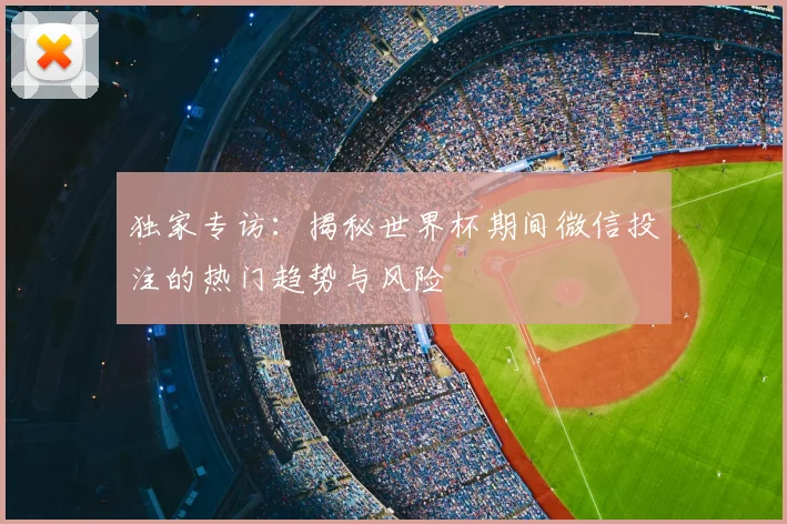 独家专访:揭秘世界杯期间微信投注的热门趋势与风险