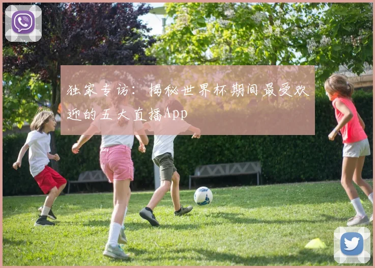 独家专访:揭秘世界杯期间最受欢迎的五大直播App