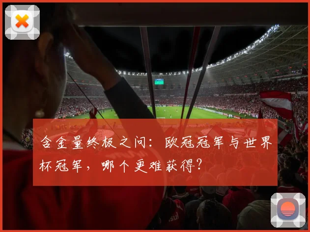 含金量终极之问：欧冠冠军与世界杯冠军，哪个更难获得？
