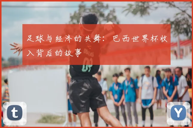 足球与经济的共舞：巴西世界杯收入背后的故事