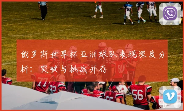 俄罗斯世界杯亚洲球队表现深度分析：突破与挑战并存