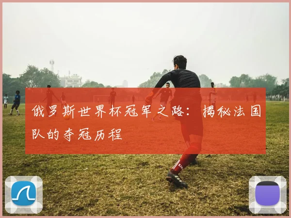 俄罗斯世界杯冠军之路：揭秘法国队的夺冠历程