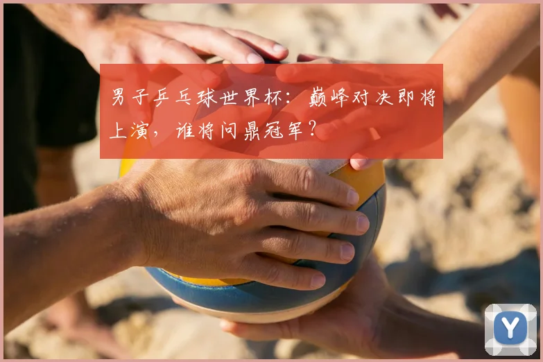 男子乒乓球世界杯：巅峰对决即将上演，谁将问鼎冠军？