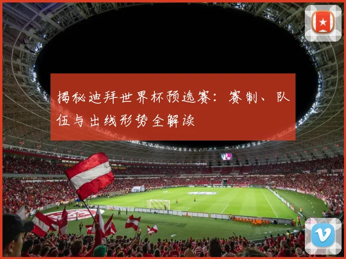揭秘迪拜世界杯预选赛：赛制、队伍与出线形势全解读