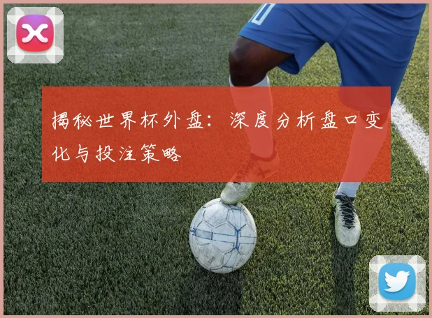 揭秘世界杯外盘：深度分析盘口变化与投注策略