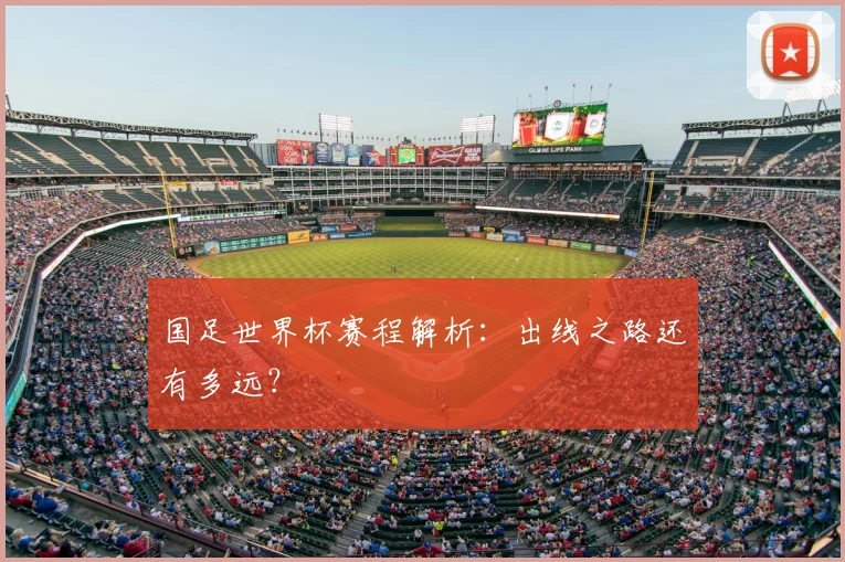国足世界杯赛程解析：出线之路还有多远？