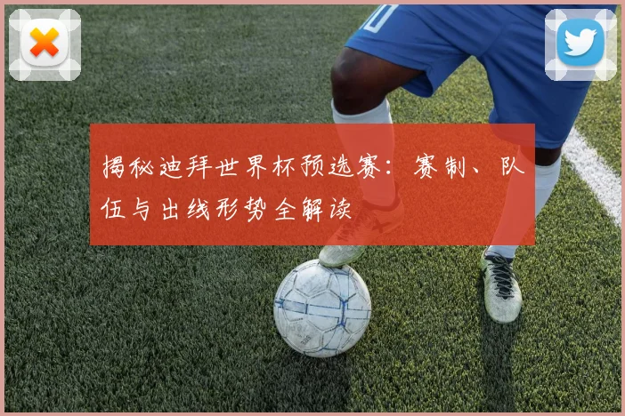 揭秘迪拜世界杯预选赛：赛制、队伍与出线形势全解读