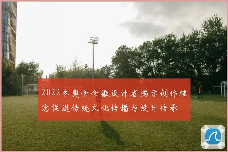 2022冬奥会会徽设计者揭示创作理念促进传统文化传播与设计传承