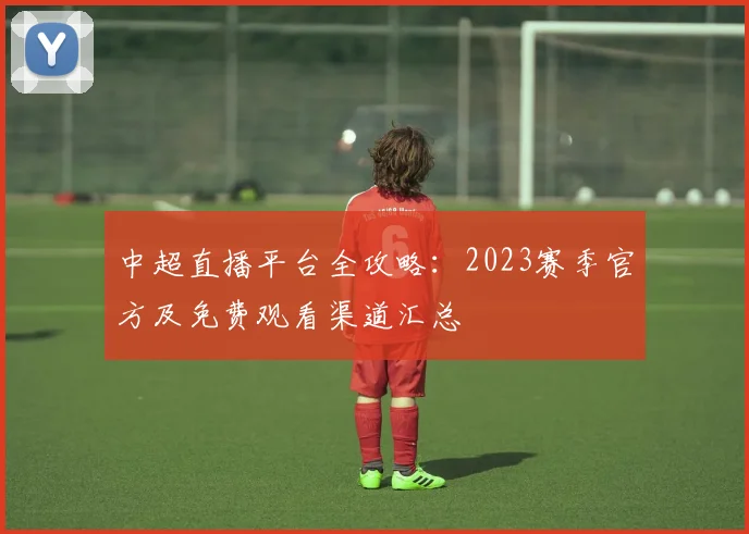 中超直播平台全攻略：2023赛季官方及免费观看渠道汇总