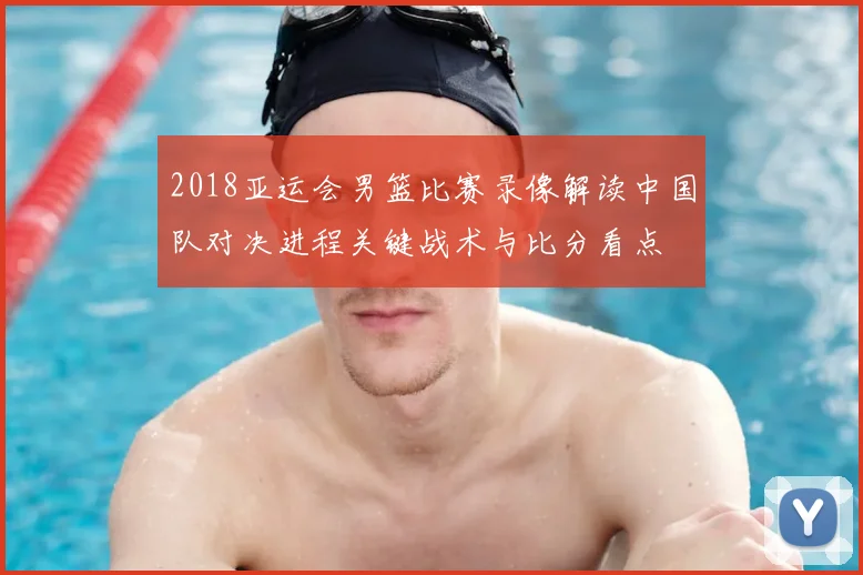 2018亚运会男篮比赛录像解读中国队对决进程关键战术与比分看点
