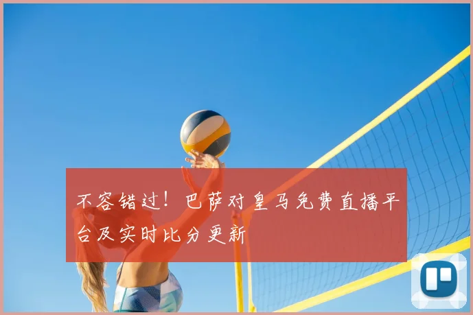 不容错过！巴萨对皇马免费直播平台及实时比分更新