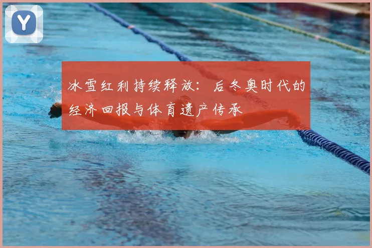 冰雪红利持续释放:后冬奥时代的经济回报与体育遗产传承