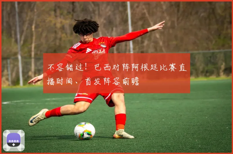 不容错过！巴西对阵阿根廷比赛直播时间、首发阵容前瞻