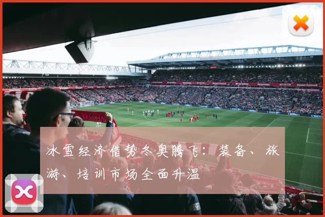 冰雪经济借势冬奥腾飞：装备、旅游、培训市场全面升温