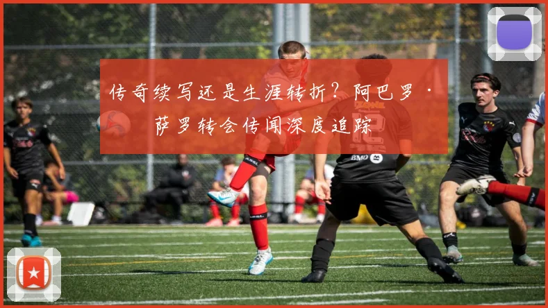 传奇续写还是生涯转折？阿巴罗·皮萨罗转会传闻深度追踪