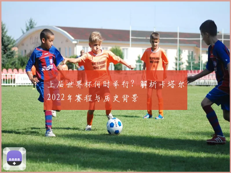 上届世界杯何时举行？解析卡塔尔2022年赛程与历史背景
