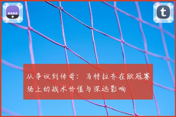 从争议到传奇：马特拉齐在欧冠赛场上的战术价值与深远影响
