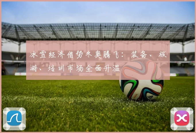 冰雪经济借势冬奥腾飞：装备、旅游、培训市场全面升温