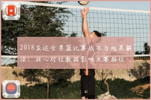 2018亚运会男篮比赛战况与结果解读：核心对位数据影响决赛排位