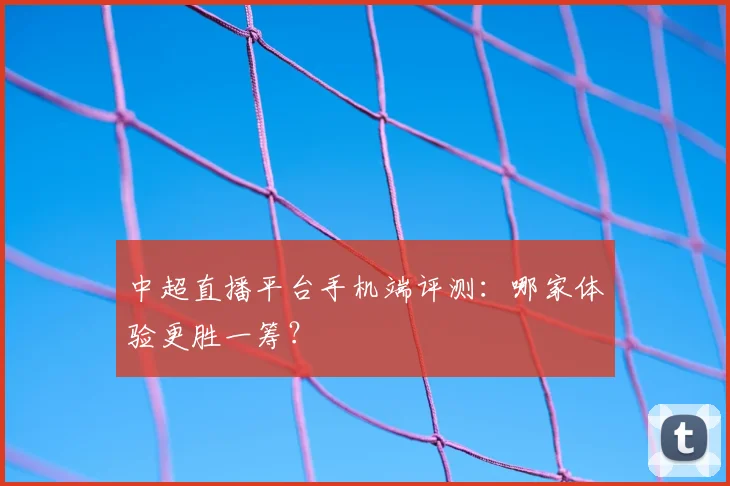 中超直播平台手机端评测：哪家体验更胜一筹？