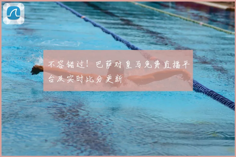 不容错过！巴萨对皇马免费直播平台及实时比分更新