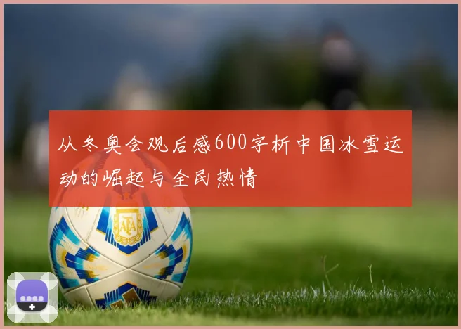 从冬奥会观后感600字析中国冰雪运动的崛起与全民热情