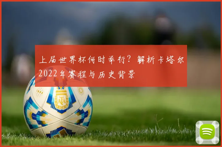 上届世界杯何时举行？解析卡塔尔2022年赛程与历史背景