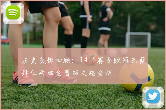 历史交锋回顾:1415赛季欧冠巴萨拜仁两回合晋级之路分析