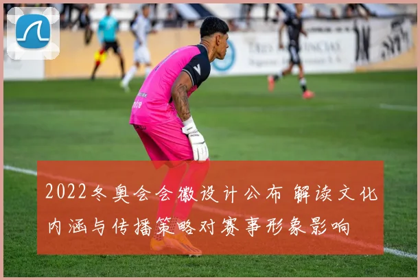 2022冬奥会会徽设计公布 解读文化内涵与传播策略对赛事形象影响