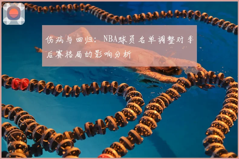 伤病与回归:NBA球员名单调整对季后赛格局的影响分析